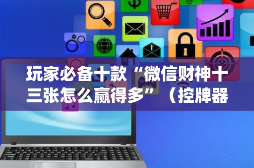 玩家必备十款“微信财神十三张怎么赢得多”（控牌器)
