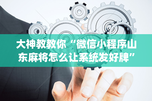 大神教教你“微信小程序山东麻将怎么让系统发好牌”（有没有猫腻)