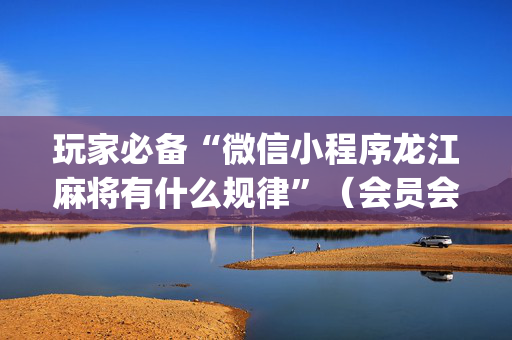 玩家必备“微信小程序龙江麻将有什么规律”（会员会提高胜率吗)