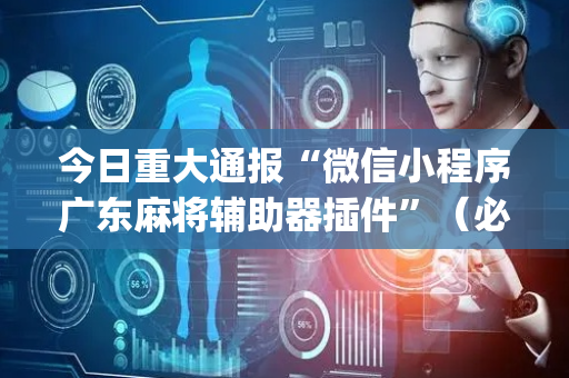 今日重大通报“微信小程序广东麻将辅助器插件”（必赢神器)