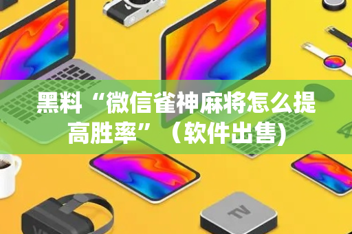 黑料“微信雀神麻将怎么提高胜率”（软件出售)