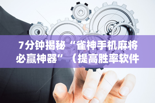 7分钟揭秘“雀神手机麻将必赢神器”（提高胜率软件)