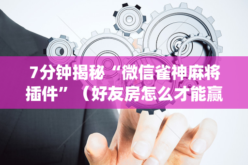 7分钟揭秘“微信雀神麻将插件”（好友房怎么才能赢)