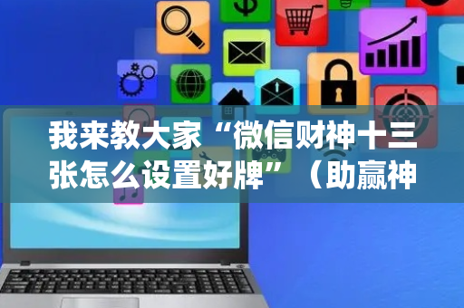 我来教大家“微信财神十三张怎么设置好牌”（助赢神器购买)