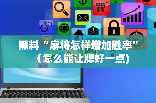 黑料“麻将怎样增加胜率”（怎么能让牌好一点)