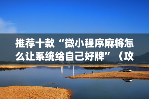 推荐十款“微小程序麻将怎么让系统给自己好牌”（攻略插件)