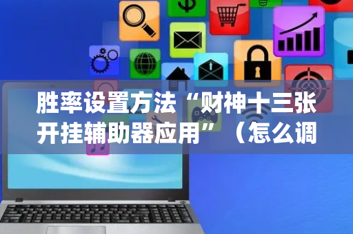 胜率设置方法“财神十三张开挂辅助器应用”（怎么调胜率)