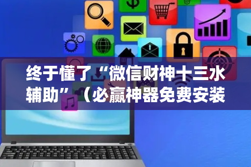 终于懂了“微信财神十三水辅助”（必赢神器免费安装)