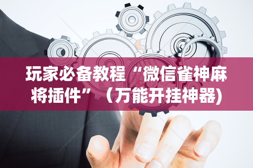 玩家必备教程“微信雀神麻将插件”（万能开挂神器)