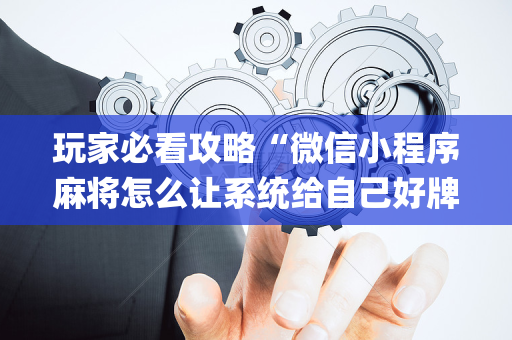 玩家必看攻略“微信小程序麻将怎么让系统给自己好牌”（充值会提高胜率么)