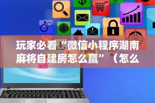 玩家必看“微信小程序湖南麻将自建房怎么赢”（怎么控制输赢)