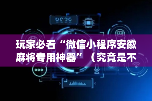 玩家必看“微信小程序安徽麻将专用神器”（究竟是不是有挂)