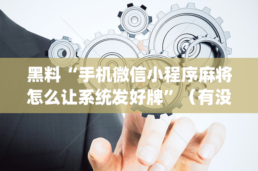 黑料“手机微信小程序麻将怎么让系统发好牌”（有没有猫腻)