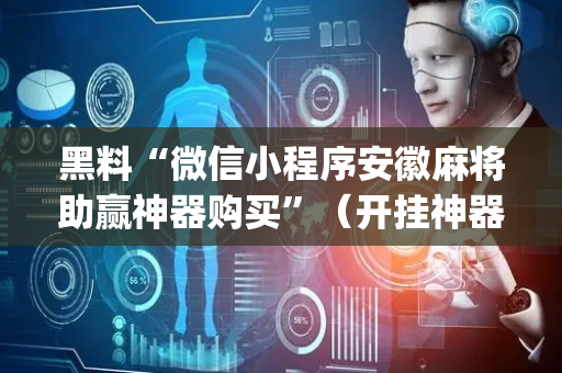 黑料“微信小程序安徽麻将助赢神器购买”（开挂神器下载)