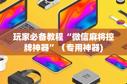 玩家必备教程“微信麻将控牌神器”（专用神器)
