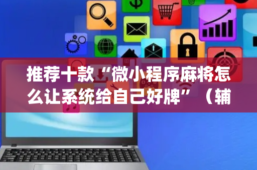 推荐十款“微小程序麻将怎么让系统给自己好牌”（辅牌器插件购买)