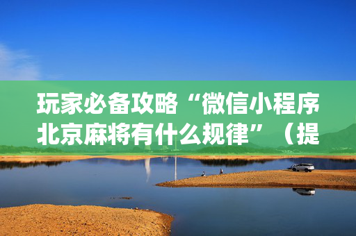 玩家必备攻略“微信小程序北京麻将有什么规律”（提高胜率技巧)