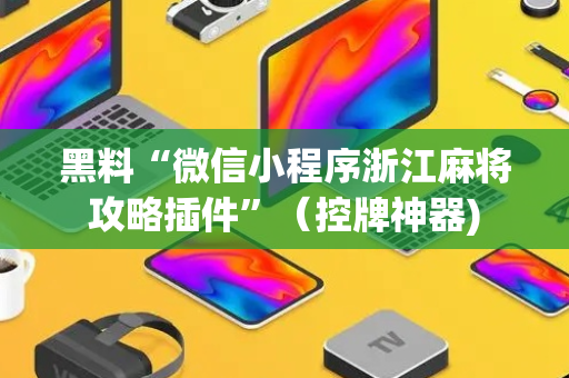 黑料“微信小程序浙江麻将攻略插件”（控牌神器)