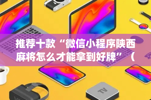 推荐十款“微信小程序陕西麻将怎么才能拿到好牌”（怎么让系统给自己好牌)
