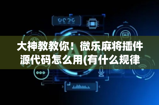 大神教教你！微乐麻将插件源代码怎么用(有什么规律吗)