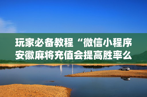 玩家必备教程“微信小程序安徽麻将充值会提高胜率么”（自建房怎么赢)