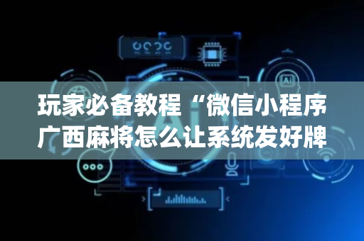 玩家必备教程“微信小程序广西麻将怎么让系统发好牌”（控牌器)