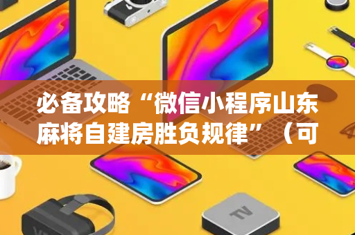必备攻略“微信小程序山东麻将自建房胜负规律”（可以设置输赢吗)