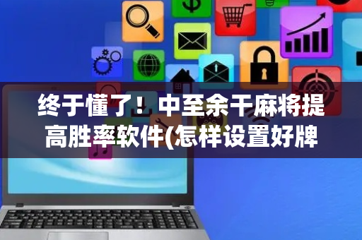 终于懂了！中至余干麻将提高胜率软件(怎样设置好牌)