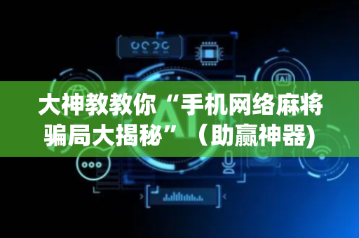 大神教教你“手机网络麻将骗局大揭秘”（助赢神器)