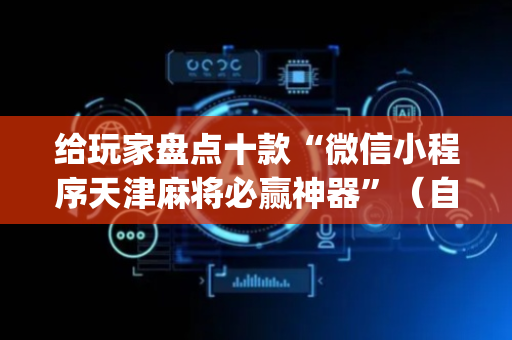 给玩家盘点十款“微信小程序天津麻将必赢神器”（自建房怎么拿好牌)