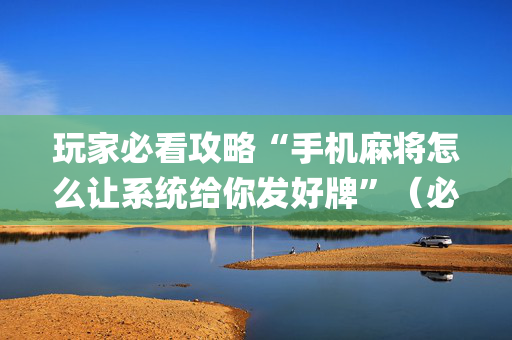 玩家必看攻略“手机麻将怎么让系统给你发好牌”（必赢神器)