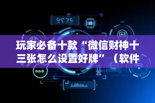 玩家必备十款“微信财神十三张怎么设置好牌”（软件出售)
