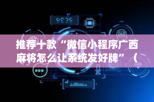 推荐十款“微信小程序广西麻将怎么让系统发好牌”（会员会提高胜率吗)