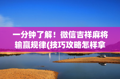 一分钟了解！微信吉祥麻将输赢规律(技巧攻略怎样拿好牌)