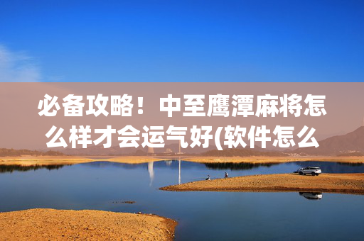 必备攻略！中至鹰潭麻将怎么样才会运气好(软件怎么打赢)