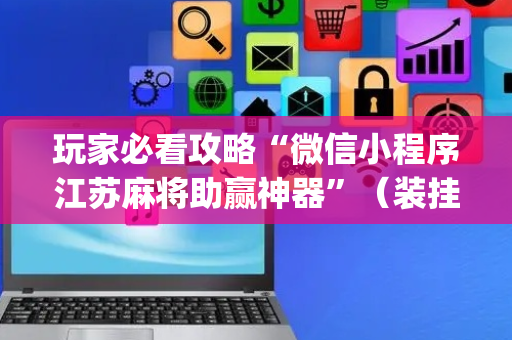 玩家必看攻略“微信小程序江苏麻将助赢神器”（装挂怎么安装)