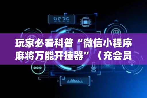 玩家必看科普“微信小程序麻将万能开挂器”（充会员胜率高)