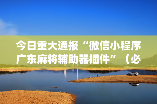 今日重大通报“微信小程序广东麻将辅助器插件”（必赢神器)