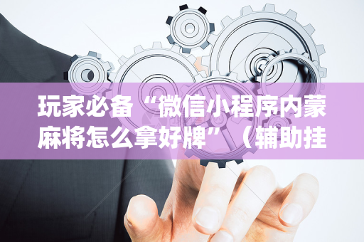 玩家必备“微信小程序内蒙麻将怎么拿好牌”（辅助挂发牌规律)