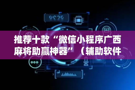 推荐十款“微信小程序广西麻将助赢神器”（辅助软件)