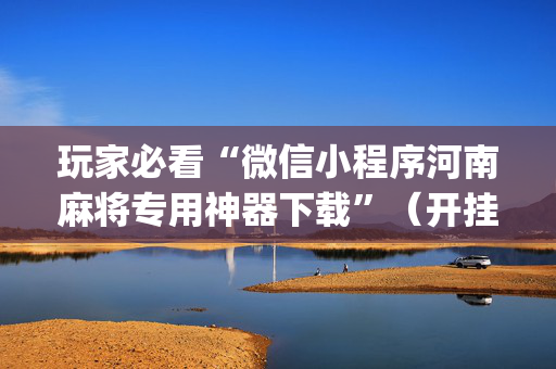 玩家必看“微信小程序河南麻将专用神器下载”（开挂辅助插件)