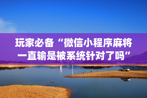 玩家必备“微信小程序麻将一直输是被系统针对了吗”（专用神器)