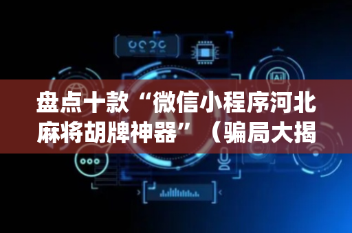 盘点十款“微信小程序河北麻将胡牌神器”（骗局大揭秘)