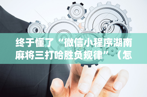 终于懂了“微信小程序湖南麻将三打哈胜负规律”（怎么提高胜率)
