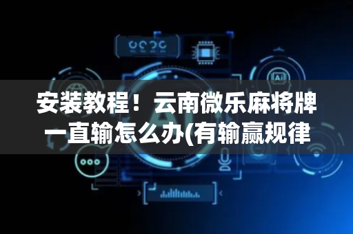 安装教程！云南微乐麻将牌一直输怎么办(有输赢规律吗)