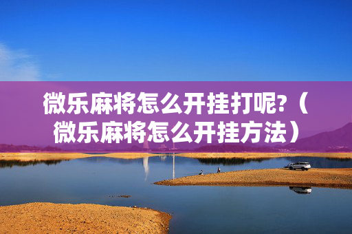 微乐麻将怎么开挂打呢?（微乐麻将怎么开挂方法）