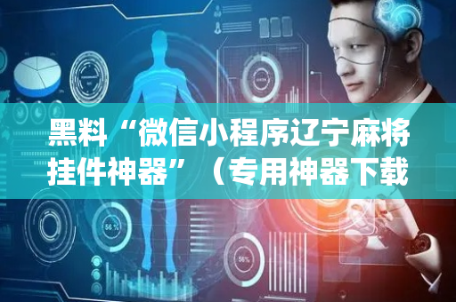 黑料“微信小程序辽宁麻将挂件神器”（专用神器下载)