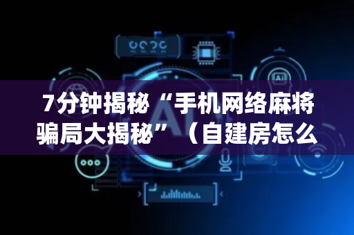 7分钟揭秘“手机网络麻将骗局大揭秘”（自建房怎么拿好牌)