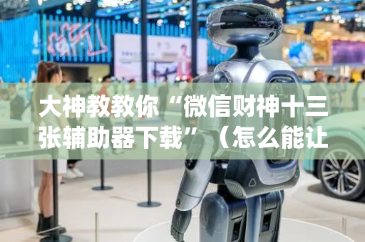 大神教教你“微信财神十三张辅助器下载”（怎么能让牌好一点)