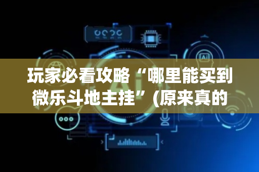 玩家必看攻略“哪里能买到微乐斗地主挂”(原来真的有挂)-抖音